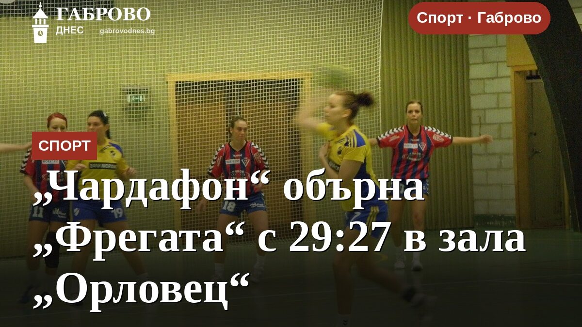 „Чардафон“ обърна „Фрегата“ с 29:27 в зала „Орловец“