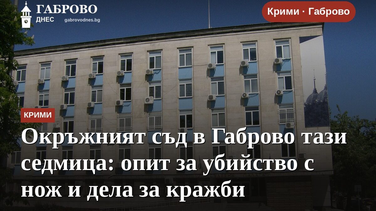 Окръжният съд в Габрово тази седмица: опит за убийство с нож и дела за кражби
