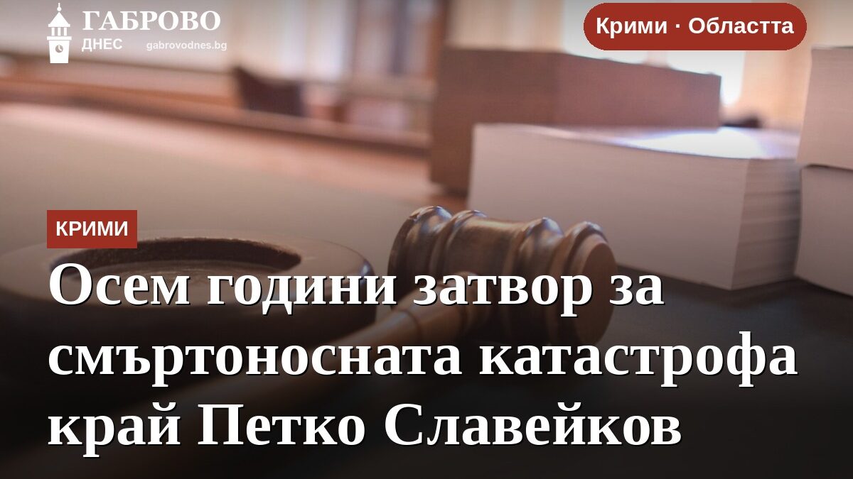 Осем години затвор за смъртоносната катастрофа край Петко Славейков