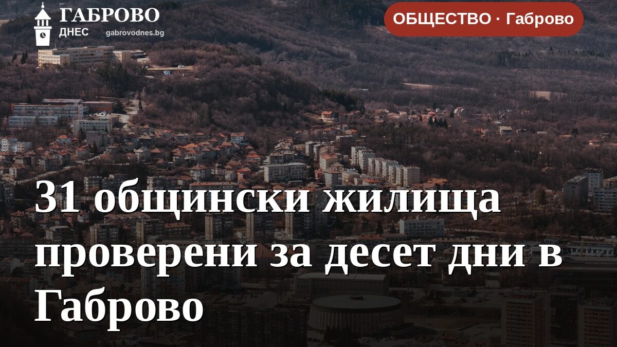 31 общински жилища проверени за десет дни в Габрово