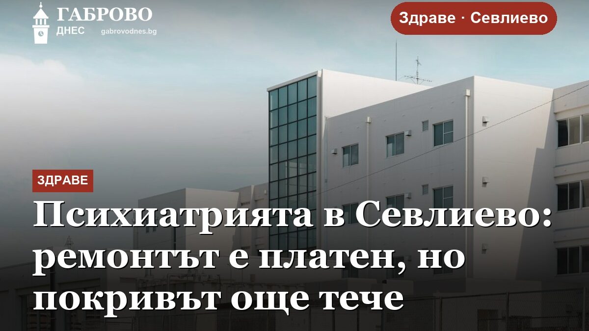 Психиатрията в Севлиево: ремонтът е платен, но покривът още тече