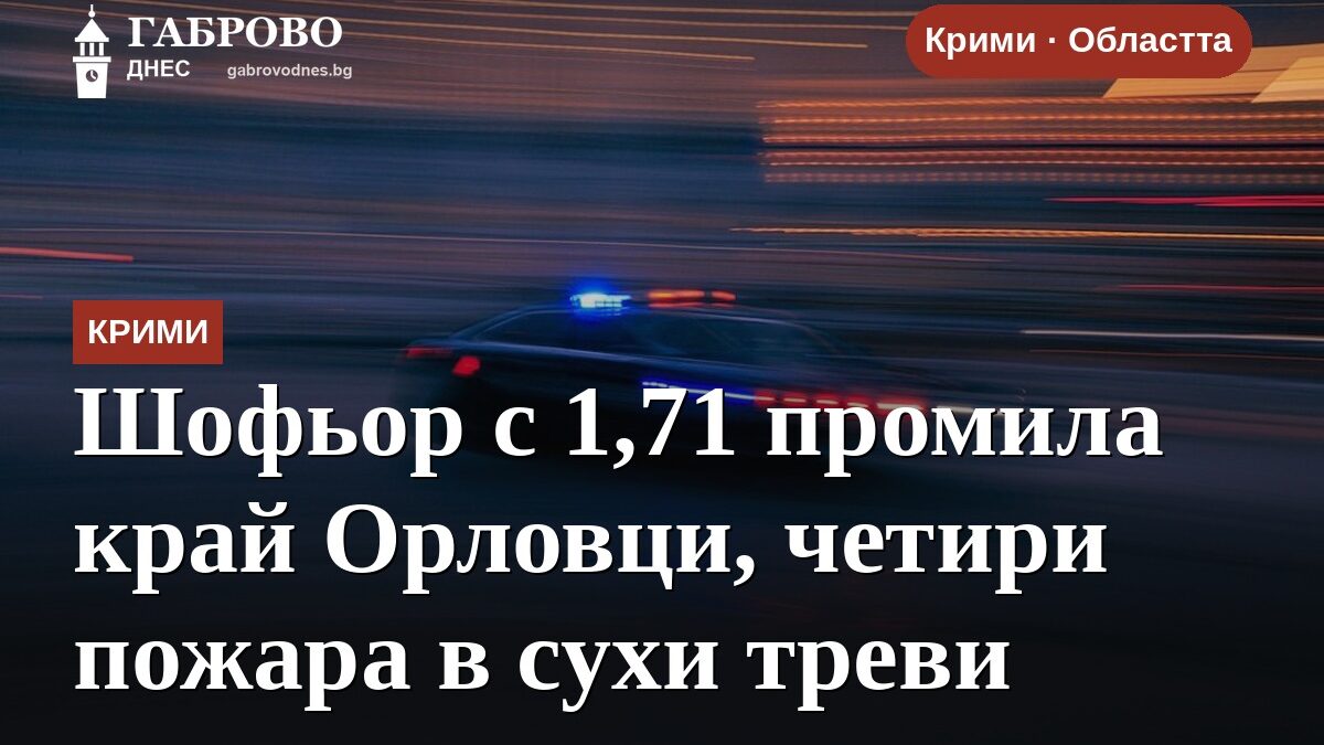 Шофьор с 1,71 промила край Орловци, четири пожара в сухи треви