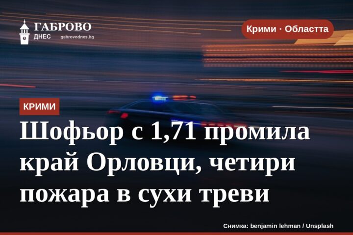 Шофьор с 1,71 промила край Орловци, четири пожара в сухи треви